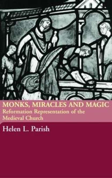 Monks, Miracles and Magic: Reformation Representations of the Medieval Church by Helen L. Parish