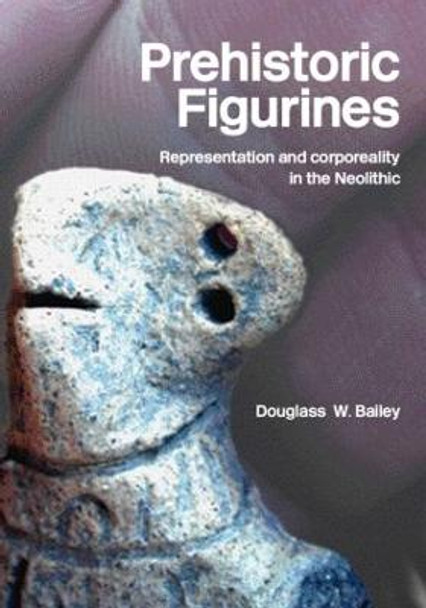 Prehistoric Figurines: Representation and Corporeality in the Neolithic by Douglass W. Bailey