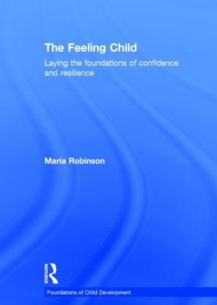 The Feeling Child: Laying the foundations of confidence and resilience by Maria Robinson