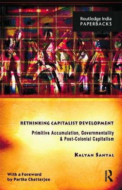 Rethinking Capitalist Development: Primitive Accumulation, Governmentality and Post-Colonial Capitalism by Kalyan Sanyal