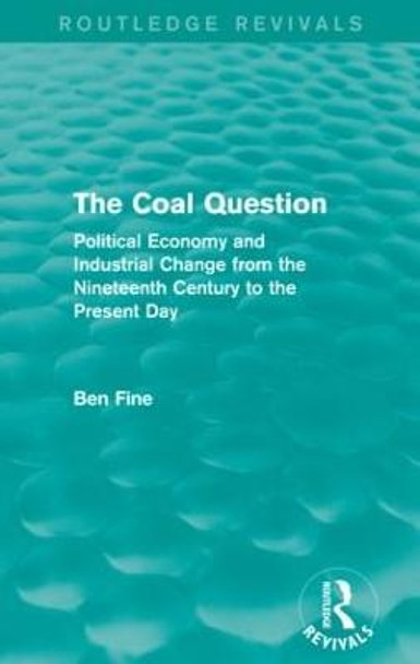 The Coal Question: Political Economy and Industrial Change from the Nineteenth Century to the Present Day by Ben Fine