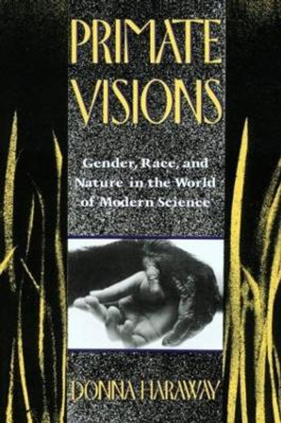 Primate Visions: Gender, Race, and Nature in the World of Modern Science by Donna J. Haraway