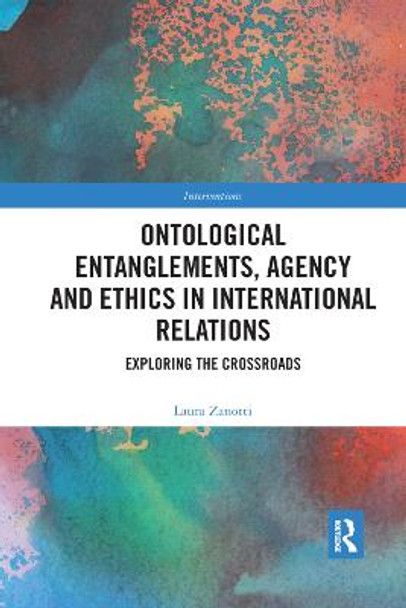 Ontological Entanglements, Agency and Ethics in International Relations: Exploring the Crossroads by Laura Zanotti