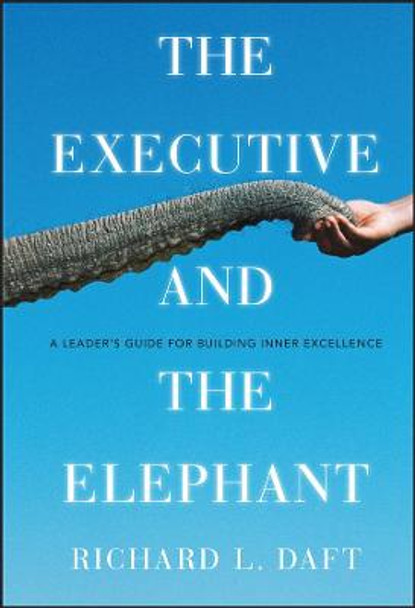 The Executive and the Elephant: A Leader's Guide for Building Inner Excellence by Richard L. Daft