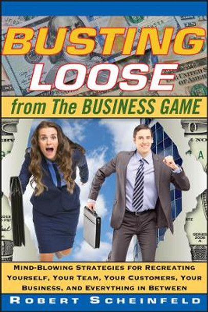 Busting Loose From the Business Game: Mind-Blowing Strategies for Recreating Yourself, Your Team, Your Business, and Everything in Between by Robert Scheinfeld