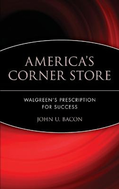 America's Corner Store: Walgreen's Prescription for Success by John U. Bacon