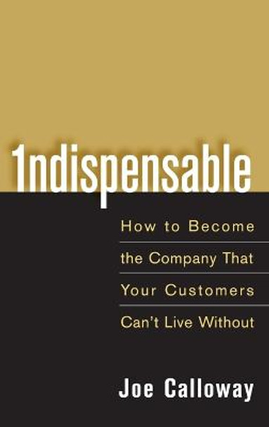 Indispensable: How To Become The Company That Your Customers Can't Live Without Joe Calloway 9780471703082