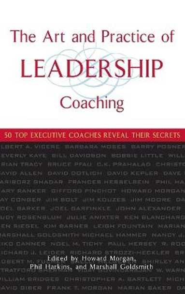 The Art and Practice of Leadership Coaching: 50 Top Executive Coaches Reveal Their Secrets by Howard Morgan