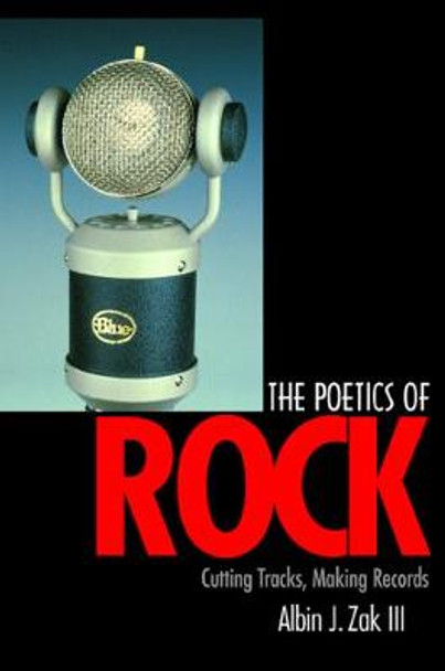 The Poetics of Rock: Cutting Tracks, Making Records by Albin J. Zak