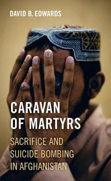 Caravan of Martyrs: Sacrifice and Suicide Bombing in Afghanistan by David B. Edwards