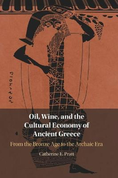 Oil, Wine, and the Cultural Economy of Ancient Greece: From the Bronze Age to the Archaic Era by Catherine E. Pratt