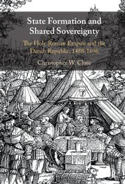 State Formation and Shared Sovereignty: The Holy Roman Empire and the Dutch Republic, 1488-1690 by Christopher W. Close