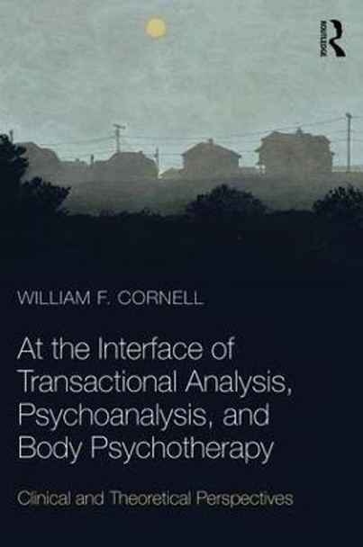 At the Interface of Transactional Analysis, Psychoanalysis, and Body Psychotherapy: Clinical and Theoretical Perspectives by William F. Cornell