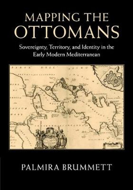 Mapping the Ottomans: Sovereignty, Territory, and Identity in the Early Modern Mediterranean by Palmira Brummett