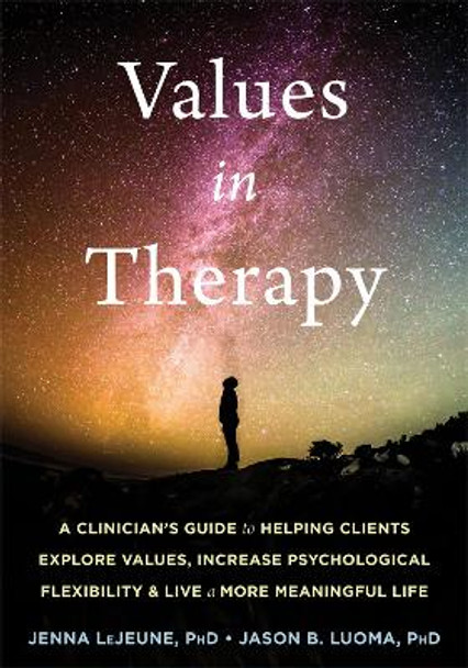 Values in Therapy: A Clinician's Guide to Helping Clients Explore Values, Increase Psychological Flexibility, and Live a More Meaningful Life by Jenna LeJeune