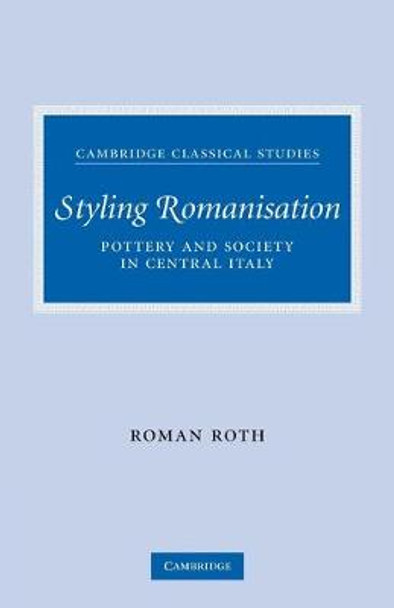 Styling Romanisation: Pottery and Society in Central Italy by Roman Roth