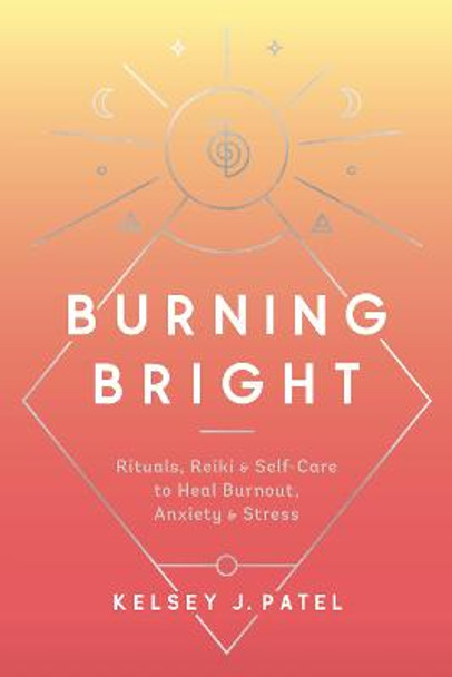 Burning Bright: Rituals, Reiki, and Self-Care to Heal Burnout, Anxiety, and Stress by Kelsey Patel