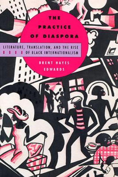 The Practice of Diaspora: Literature, Translation, and the Rise of Black Internationalism by Brent Hayes Edwards