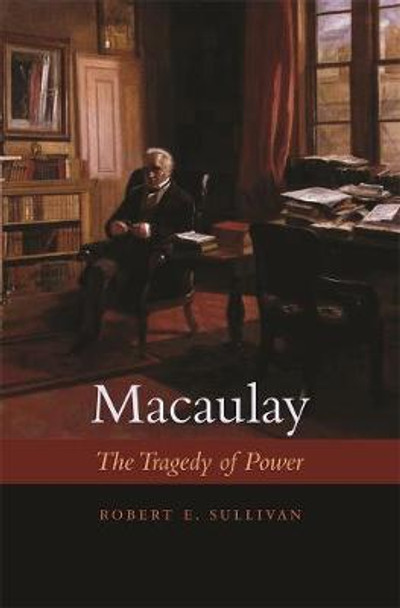 Macaulay: The Tragedy of Power by Robert E. Sullivan