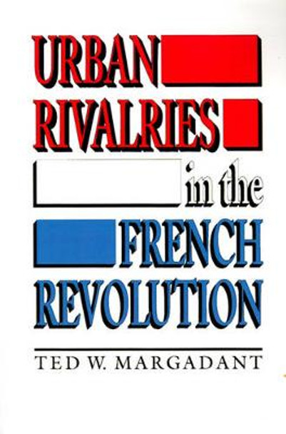 Urban Rivalries in the French Revolution by Ted W. Margadant