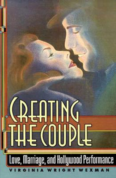 Creating the Couple: Love, Marriage, and Hollywood Performance by Virginia Wright Wexman