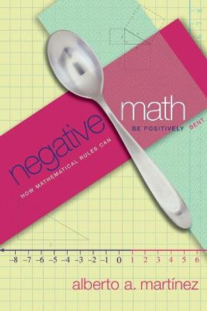 Negative Math: How Mathematical Rules Can Be Positively Bent by Alberto A. Martinez