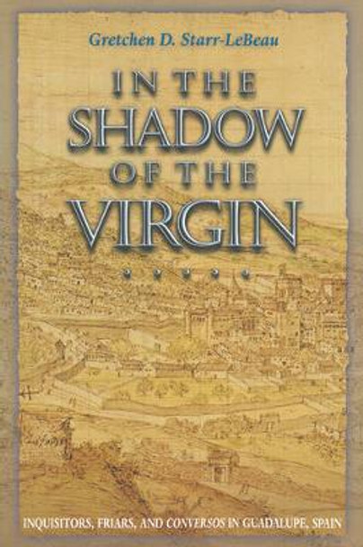 In the Shadow of the Virgin: Inquisitors, Friars, and Conversos in Guadalupe, Spain by Gretchen Starr-LeBeau