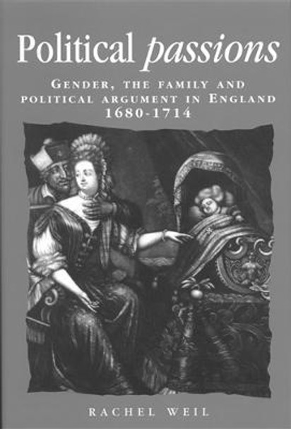 Political Passions: Gender, the Family and Political Argument in England, 1680-1714 by Rachel Weil