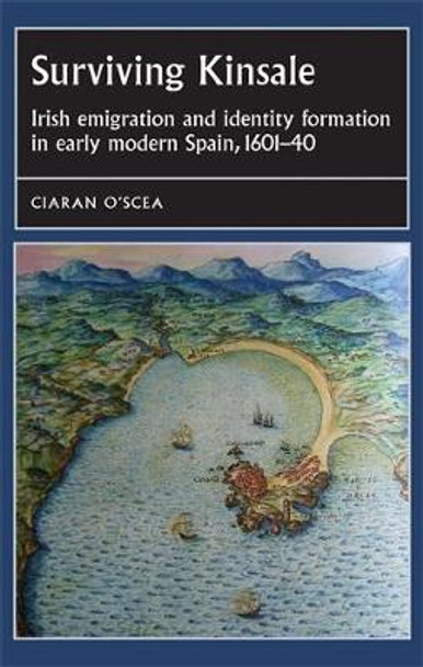 Surviving Kinsale: Irish Emigration and Identity Formation in Early Modern Spain, 1601-40 by Ciaran O'Scea