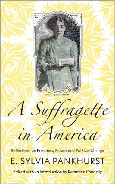 A Suffragette in America: Reflections on Prisoners, Pickets and Political Change by E. Sylvia Pankhurst A Suffragette in America: Reflections on Prisoners, Pickets and Political Change by E. Sylvia Pankhurst