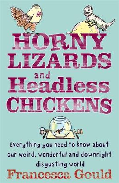 Horny Lizards And Headless Chickens: Everything you need to know about our weird, wonderful and downright disgusting world by Francesca Gould