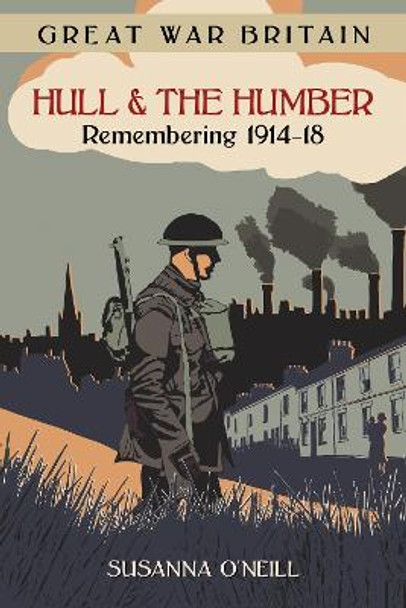 Great War Britain Hull and the Humber: Remembering 1914-18 by Susanna O'Neill