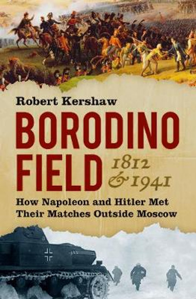 Borodino Field 1812 & 1941: How Napoleon and Hitler Met Their Matches Outside Moscow by Robert Kershaw