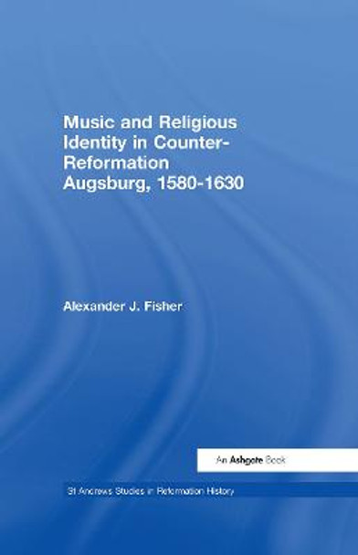 Music and Religious Identity in Counter-Reformation Augsburg, 1580-1630 by Alexander J. Fisher