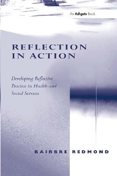 Reflection in Action: Developing Reflective Practice in Health and Social Services by Bairbre Redmond