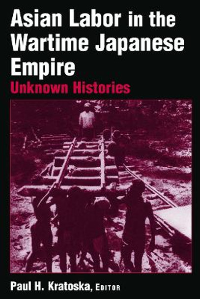 Asian Labor in the Wartime Japanese Empire: Unknown Histories: Unknown Histories by Paul H. Kratoska