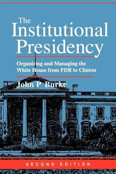 The Institutional Presidency: Organizing and Managing the White House from FDR to Clinton by John P. Burke