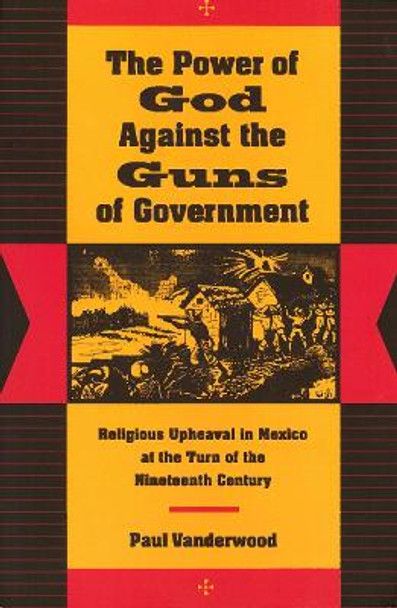 The Power of God Against the Guns of Government: Religious Upheaval in Mexico at the Turn of the Nineteenth Century by Paul J. Vanderwood