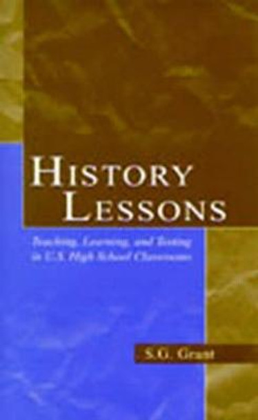 History Lessons: Teaching, Learning, and Testing in U.S. High School Classrooms by S. G. Grant