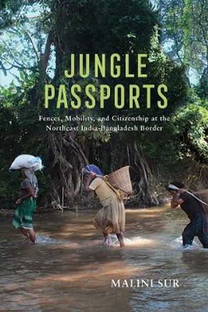 Jungle Passports: Fences, Mobility, and Citizenship at the Northeast India-Bangladesh Border by Malini Sur