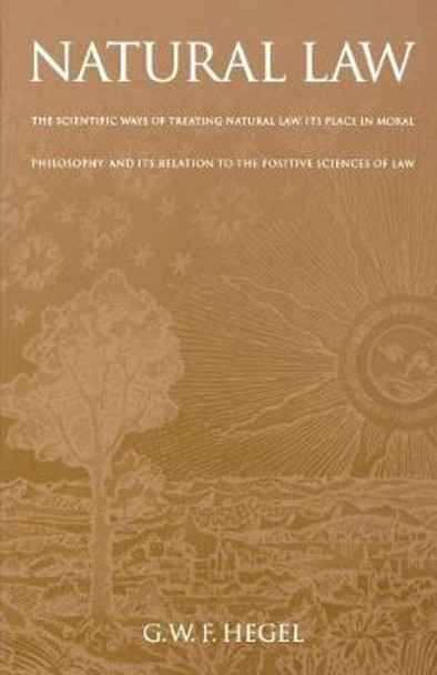 Natural Law: The Scientific Ways of Treating Natural Law, Its Place in Moral Philosophy, and Its Relation to the Positive Sciences of Law by G. W. F. Hegel