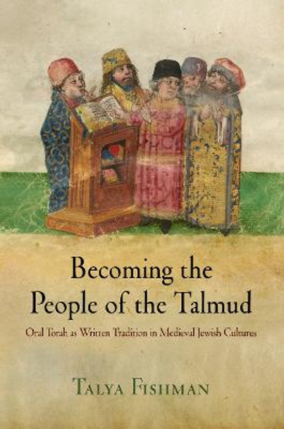 Becoming the People of the Talmud: Oral Torah as Written Tradition in Medieval Jewish Cultures by Talya Fishman