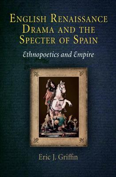 English Renaissance Drama and the Specter of Spain: Ethnopoetics and Empire by Eric J. Griffin