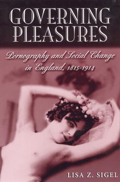 Governing Pleasures: Pornography and Social Change in England, 1815-1914 by Lisa Z. Sigel