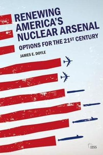 Renewing America's Nuclear Arsenal: Options for the 21st century James E. Doyle 9780815384663
