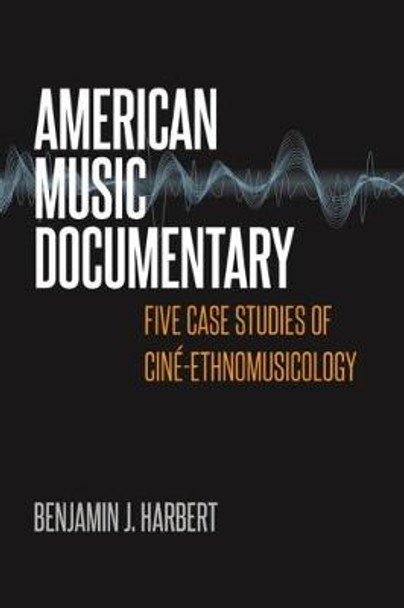 American Music Documentary: Five Case Studies of Cine-Ethnomusicology by Benjamin J. Harbert