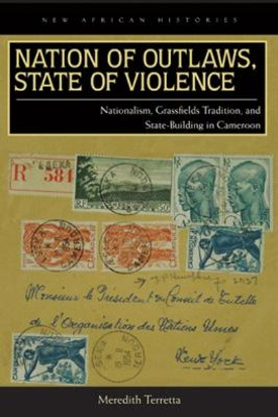 Nation of Outlaws, State of Violence: Nationalism, Grassfields Tradition, and State Building in Cameroon by Meredith Terretta