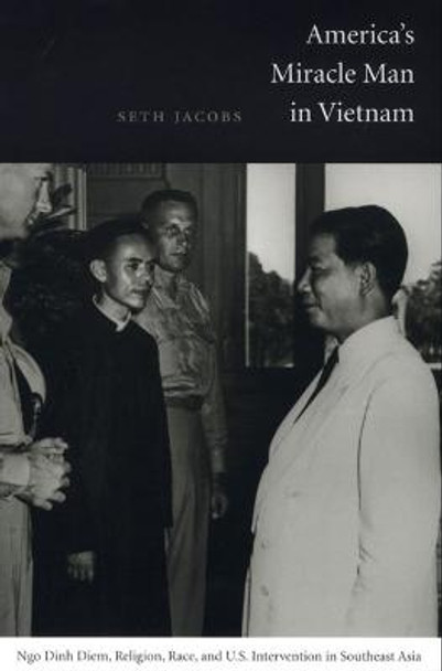 America's Miracle Man in Vietnam: Ngo Dinh Diem, Religion, Race, and U.S. Intervention in Southeast Asia by Seth Jacobs