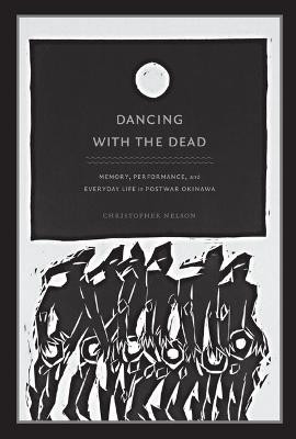 Dancing with the Dead: Memory, Performance, and Everyday Life in Postwar Okinawa by Christopher T. Nelson