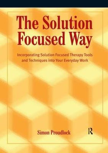The Solution Focused Way: Incorporating Solution Focused Therapy Tools and Techniques into Your Everyday Work by Simon Proudlock